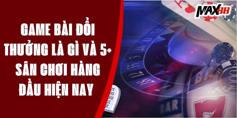 Game Bài Đổi Thưởng Là Gì Và 5+ Sân Chơi Hàng Đầu Hiện Nay