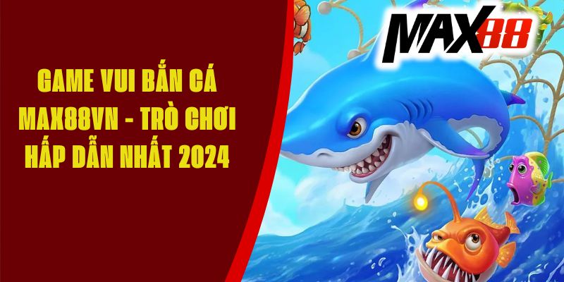 Game Vui Bắn Cá Max88 - Trò Chơi Hấp Dẫn Nhất 2024