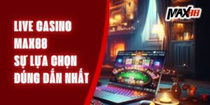 Live Casino Max88 - Sự Lựa Chọn Đúng Đắn Nhất