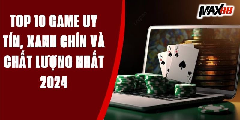 Top 10 Game Uy Tín, Xanh Chín Và Chất Lượng Nhất 2024