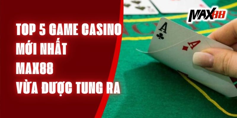 Top 5 Game Casino Mới Nhất Max88 Vừa Được Tung Ra