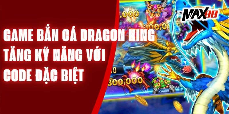 Game Bắn Cá Dragon King - Tăng Kỹ Năng Với Code Đặc Biệt